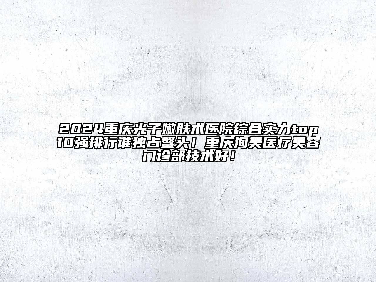 2024重庆光子嫩肤术医院综合实力top10强排行谁独占鳌头！重庆洵美医疗美容门诊部技术好！
