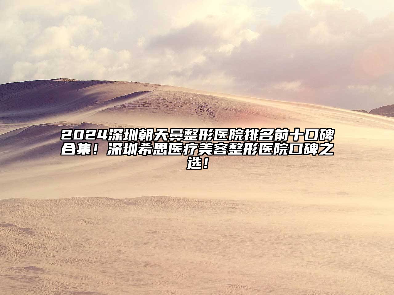 2024深圳朝天鼻整形医院排名前十口碑合集！深圳希思医疗美容整形医院口碑之选！