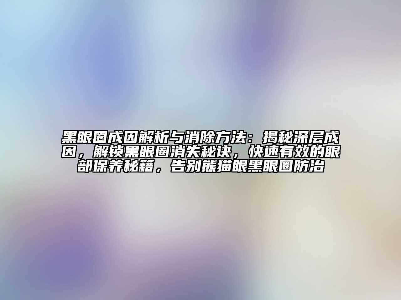 黑眼圈成因解析与消除方法：揭秘深层成因，解锁黑眼圈消失秘诀，快速有效的眼部保养秘籍，告别熊猫眼黑眼圈防治