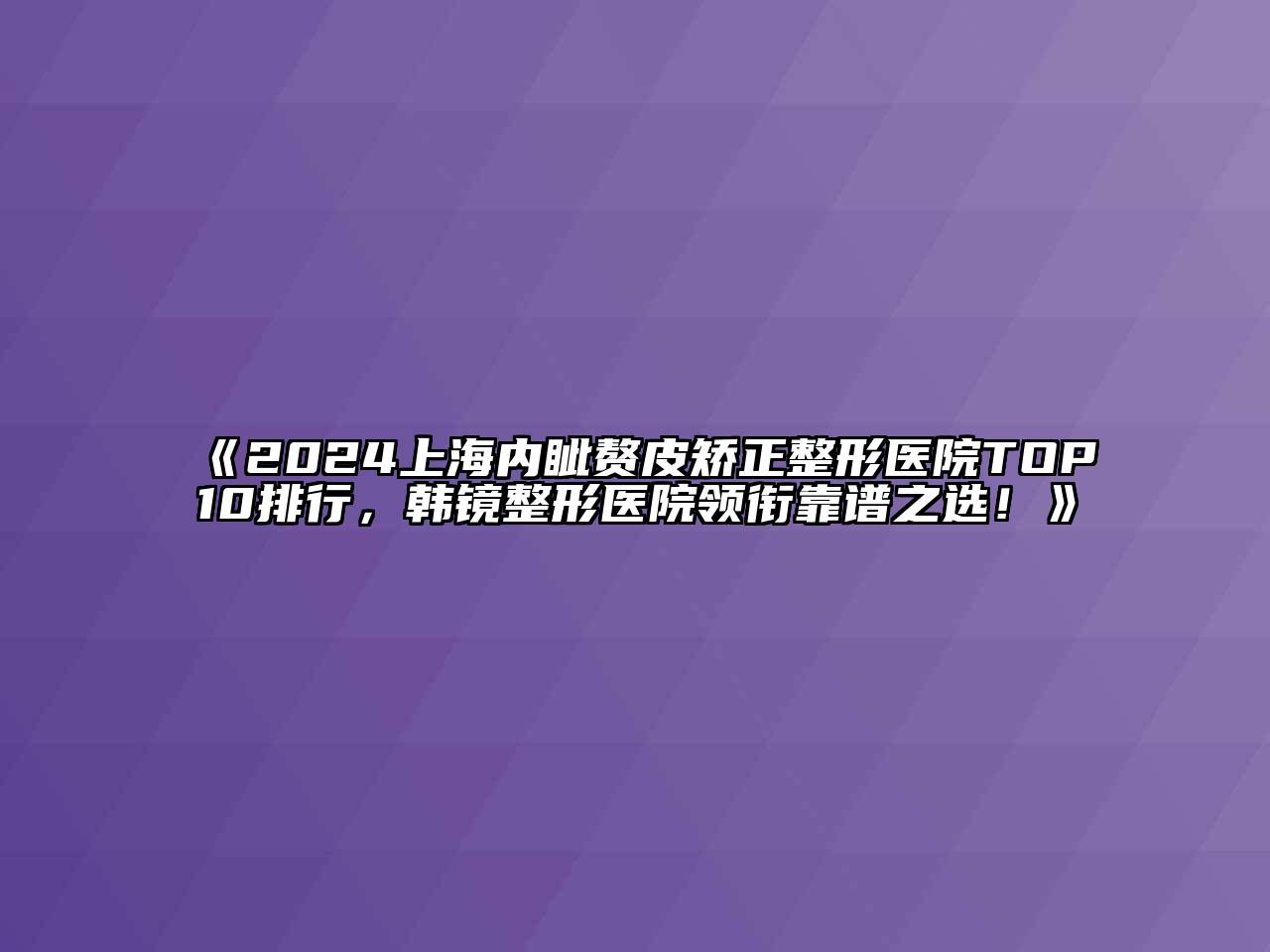 2024上海内眦赘皮矫正整形医院TOP10排行，韩镜整形医院领衔靠谱之选！