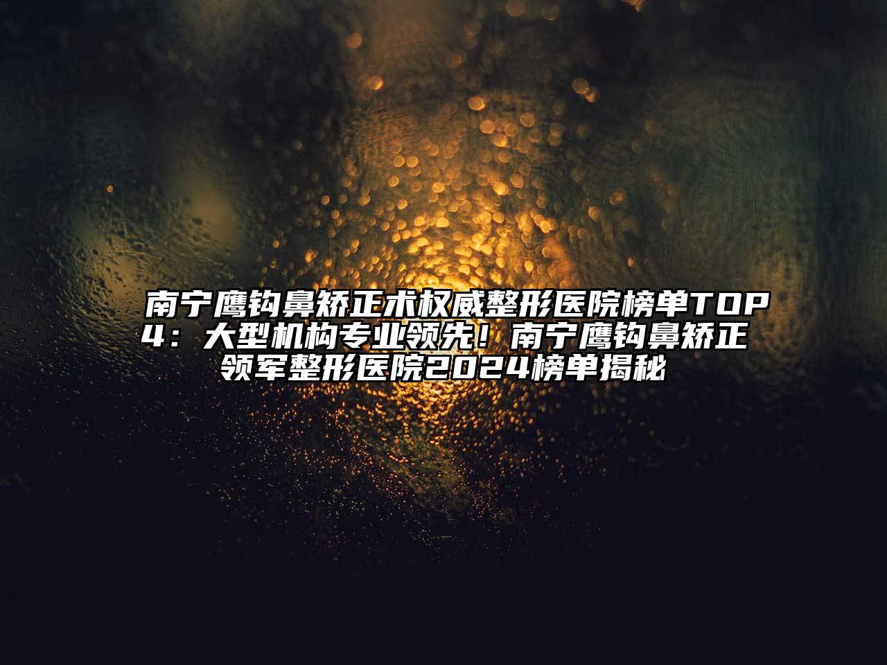 南宁鹰钩鼻矫正术权威整形医院榜单TOP4：大型机构专业领先！南宁鹰钩鼻矫正领军整形医院2024榜单揭秘