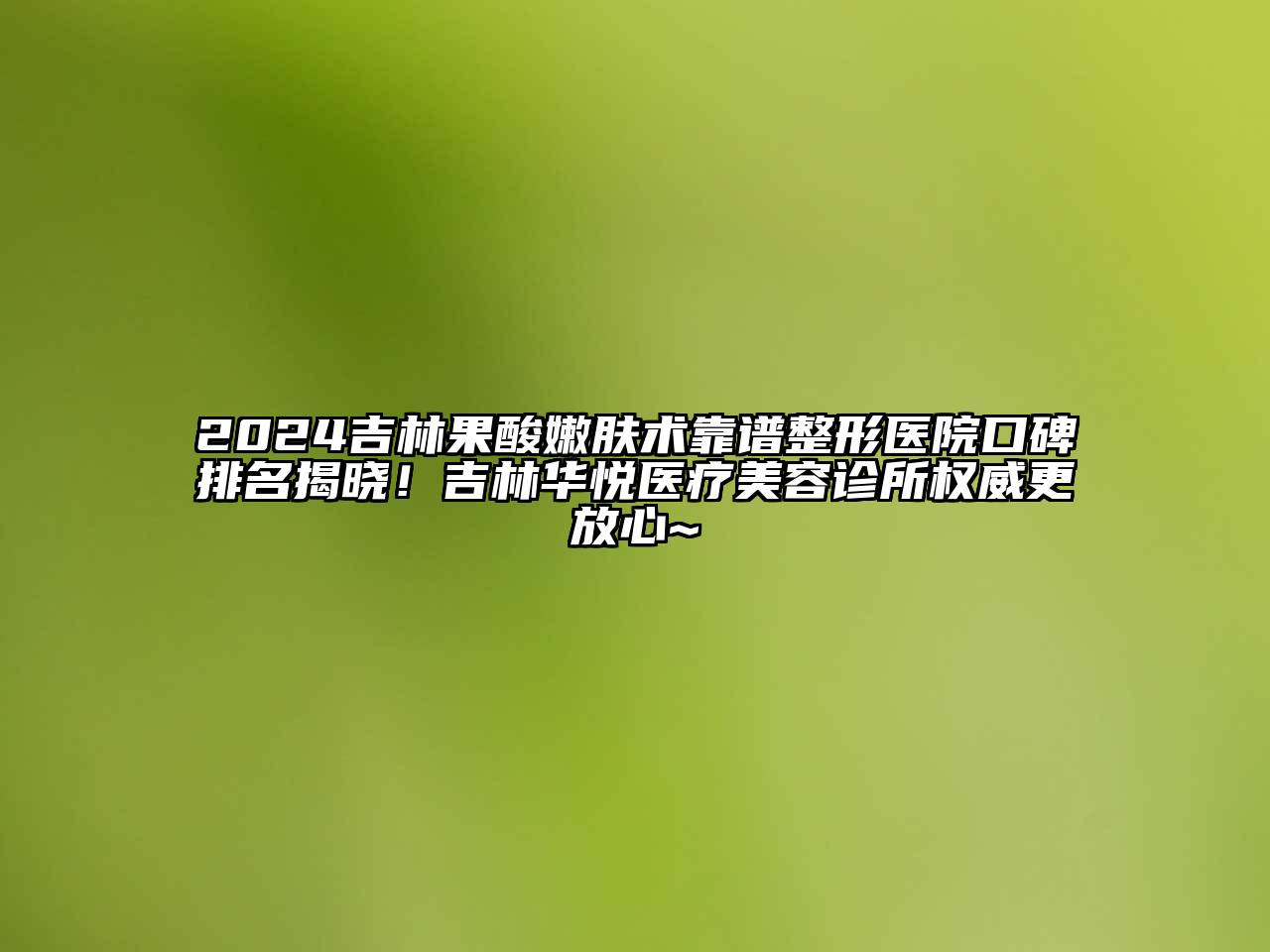 2024吉林果酸嫩肤术靠谱整形医院口碑排名揭晓！吉林华悦医疗美容诊所权威更放心~