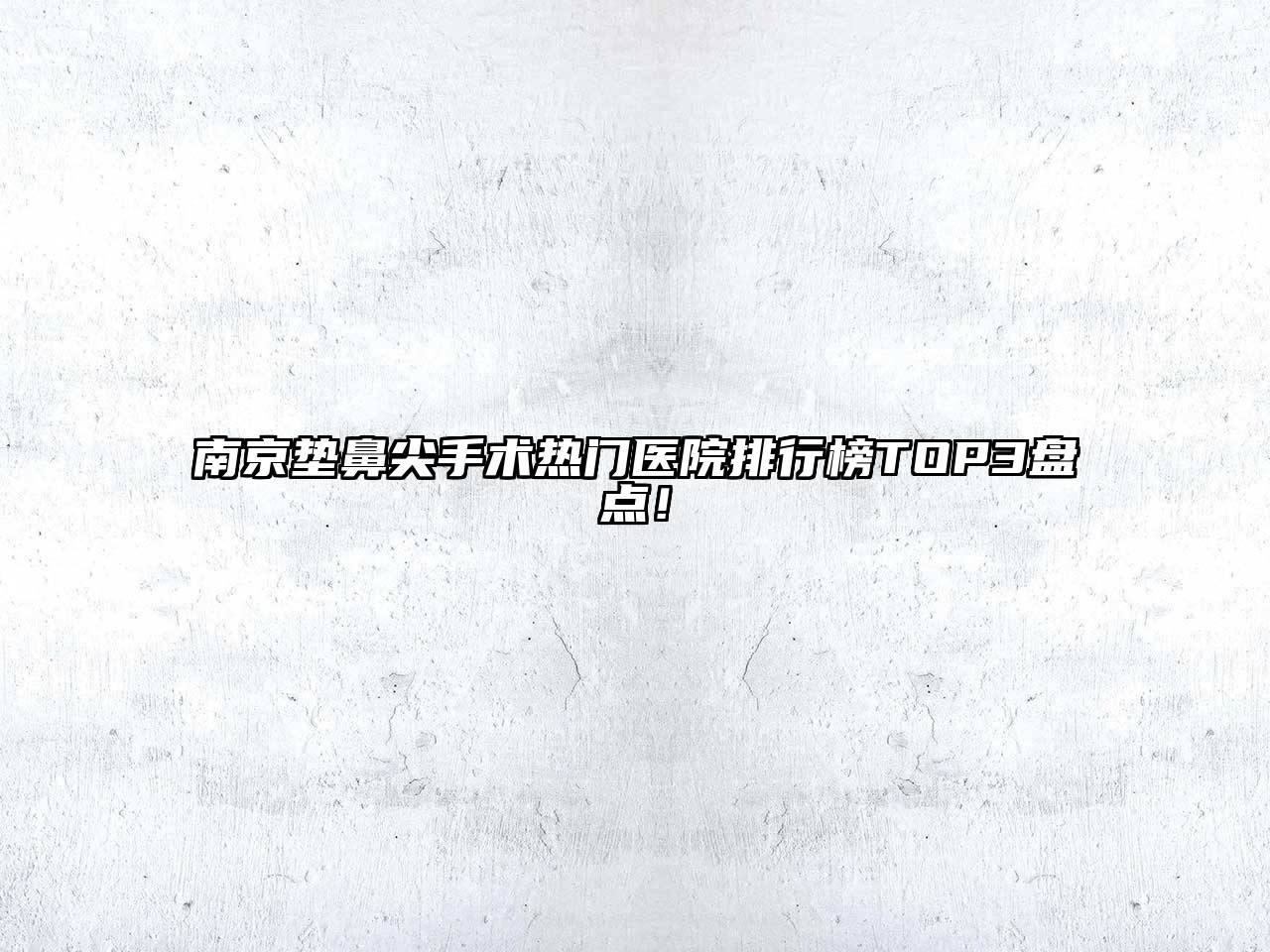 南京垫鼻尖手术热门医院排行榜TOP3盘点！