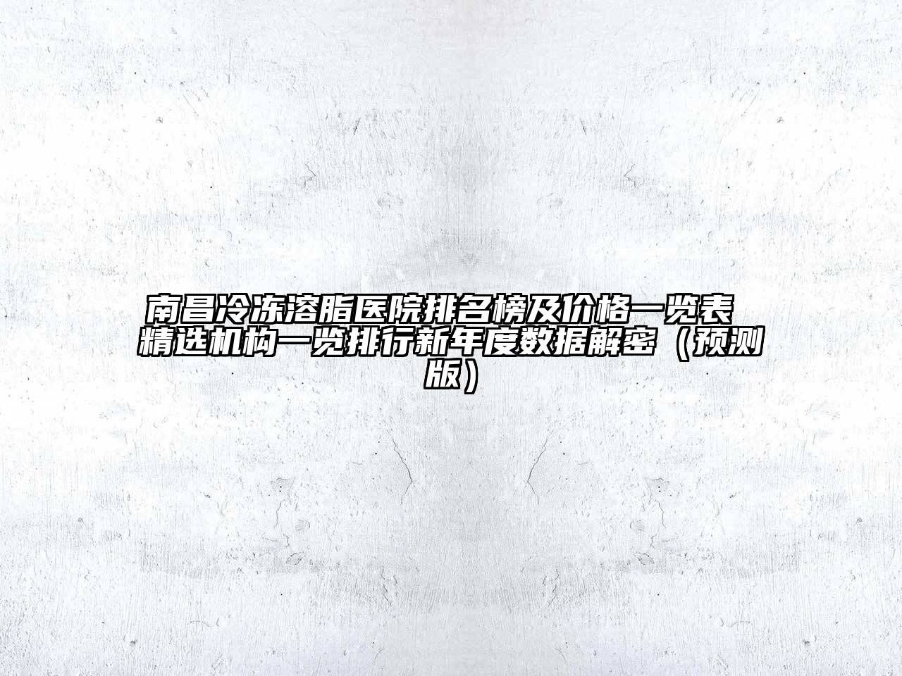 南昌冷冻溶脂医院排名榜及价格一览表 精选机构一览排行新年度数据解密（预测版）