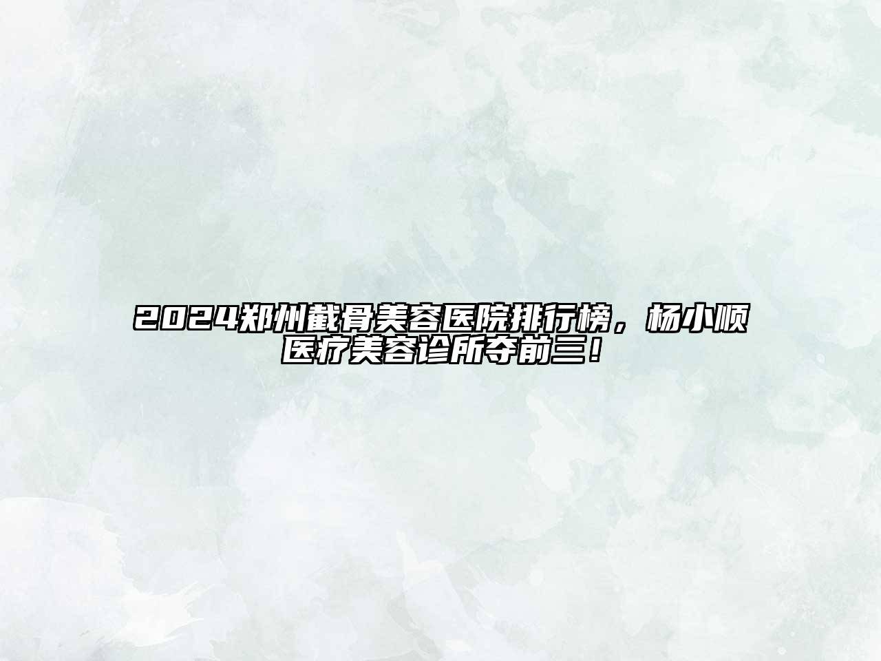 2024郑州截骨美容医院排行榜，杨小顺医疗美容诊所夺前三！