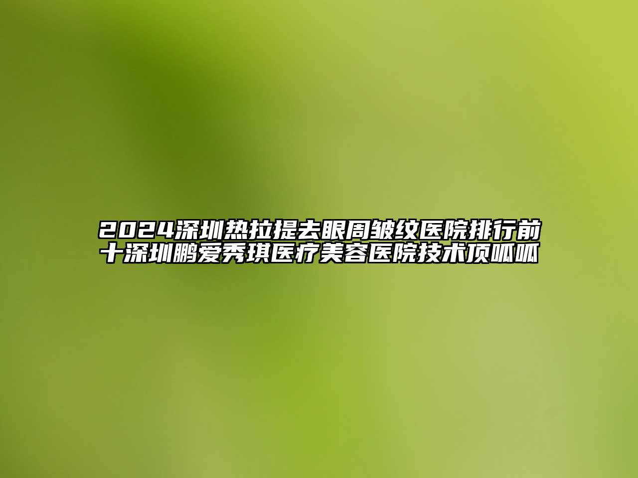 2024深圳热拉提去眼周皱纹医院排行前十深圳鹏爱秀琪医疗美容医院技术顶呱呱
