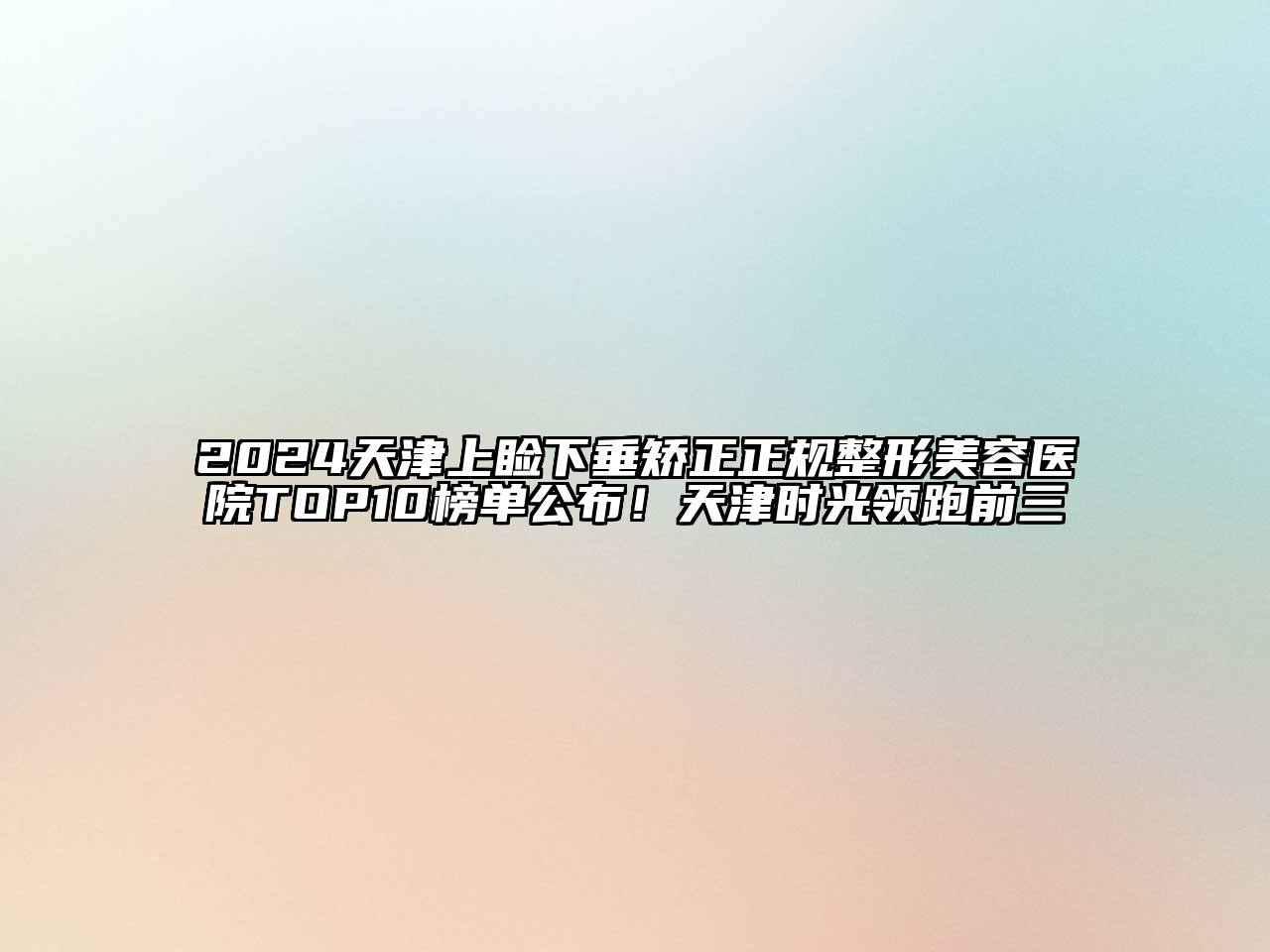 2024天津上睑下垂矫正正规整形美容医院TOP10榜单公布！天津时光领跑前三