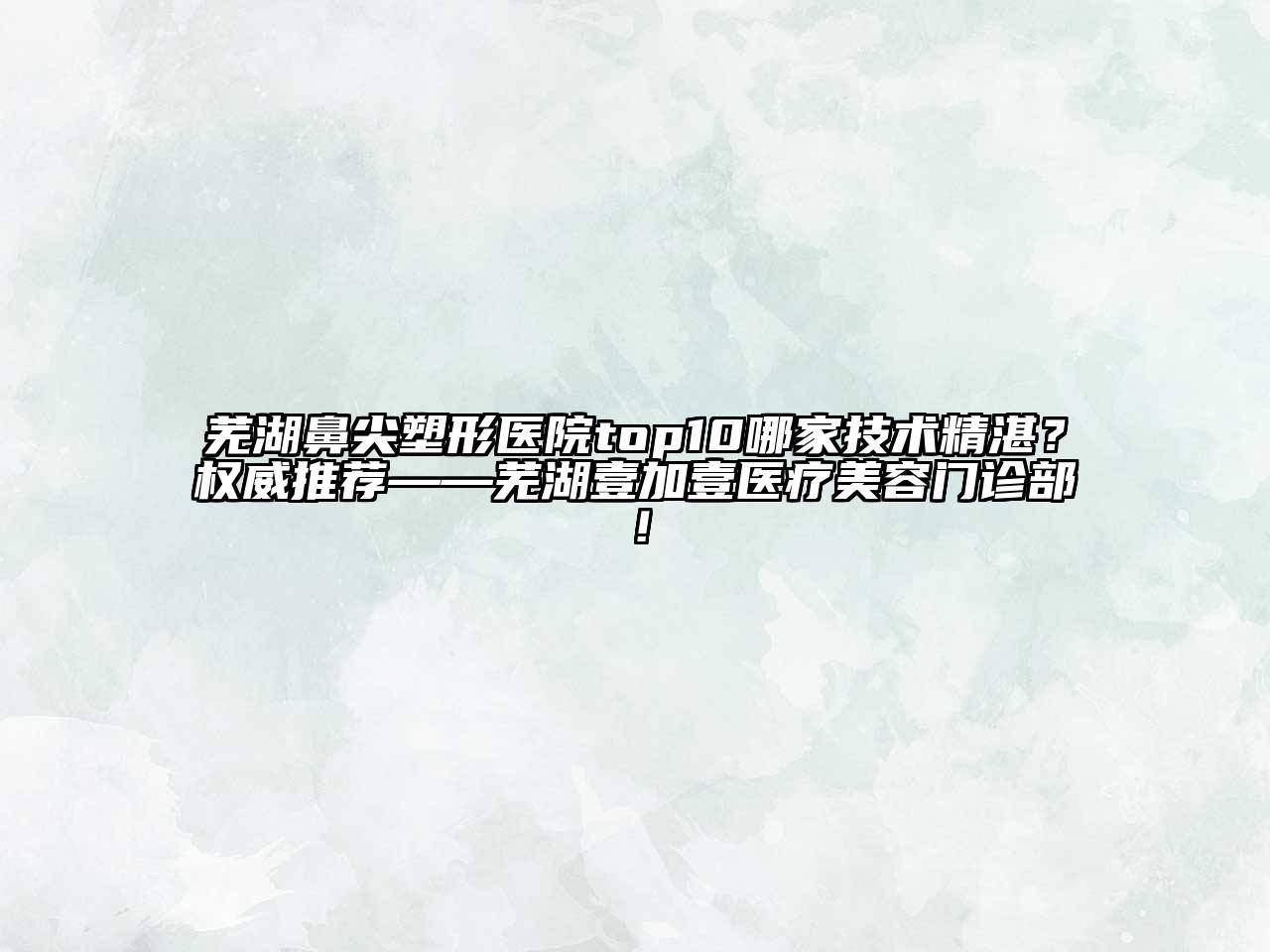 芜湖鼻尖塑形医院top10哪家技术精湛？权威推荐——芜湖壹加壹医疗美容门诊部！