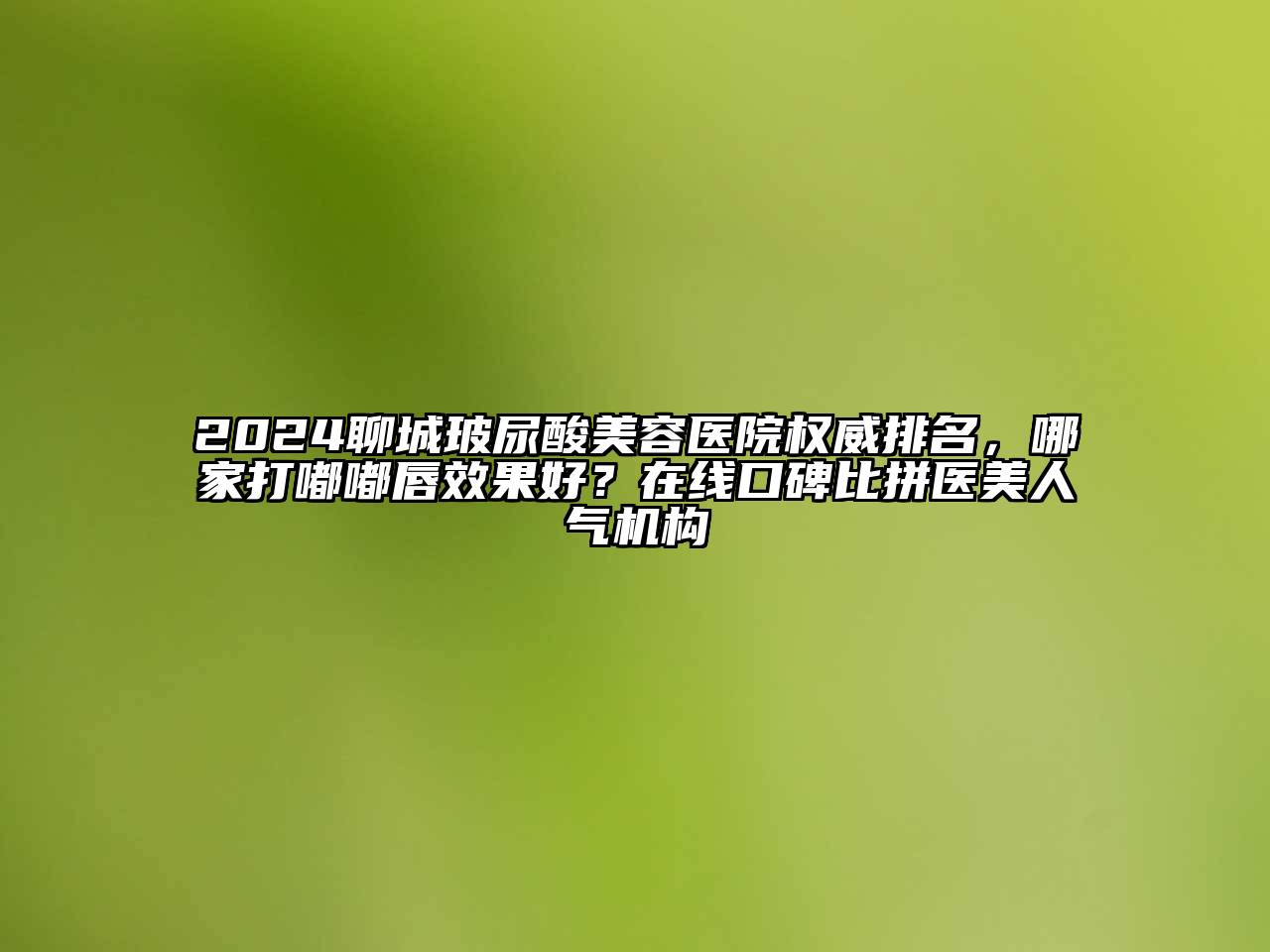 2024聊城玻尿酸美容医院权威排名，哪家打嘟嘟唇效果好？在线口碑比拼医美人气机构