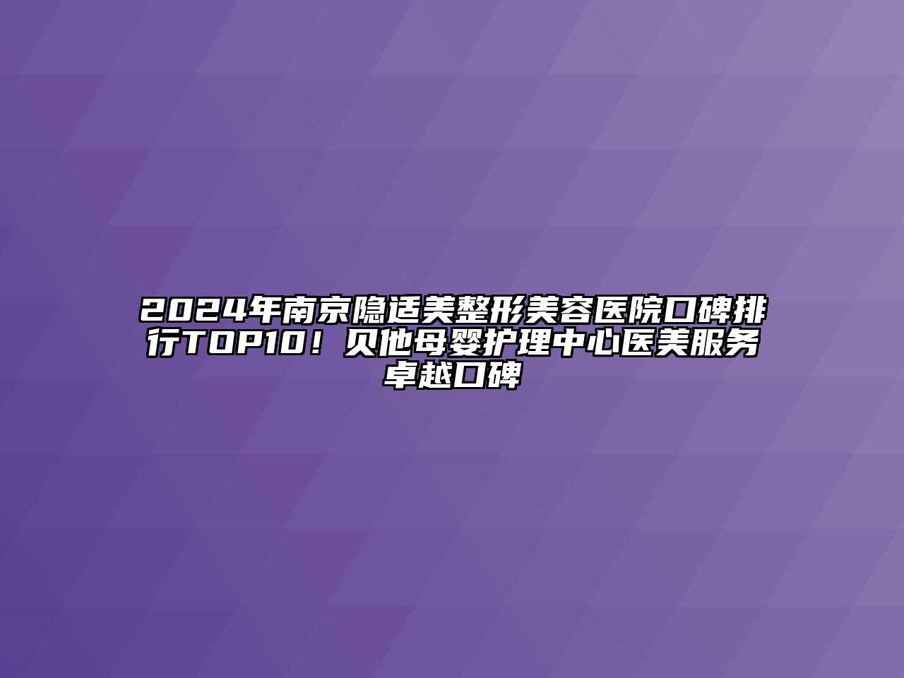 2024年南京隐适美整形美容医院口碑排行TOP10！贝他母婴护理中心医美服务卓越口碑