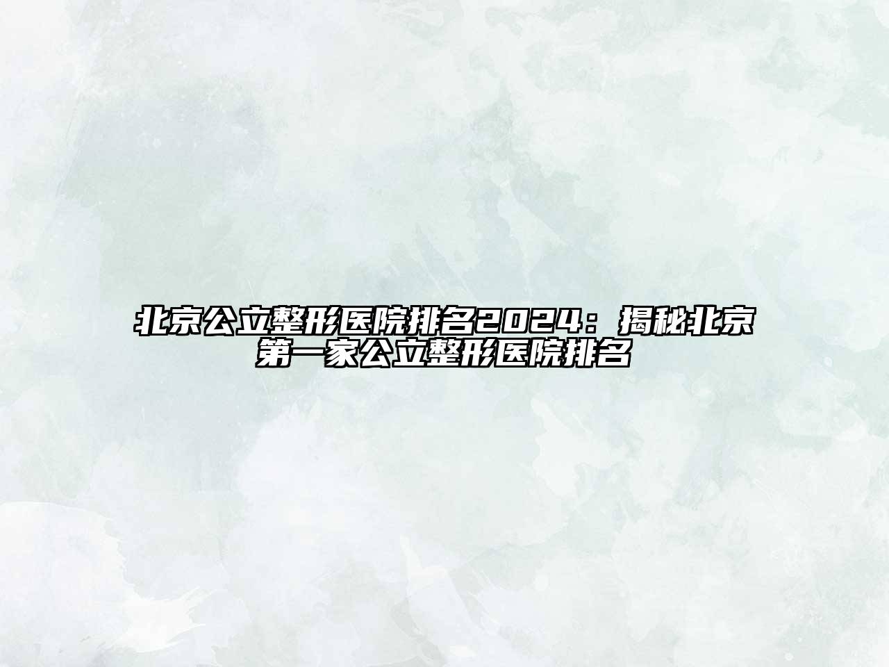 北京公立整形医院排名2024：揭秘北京第一家公立整形医院排名
