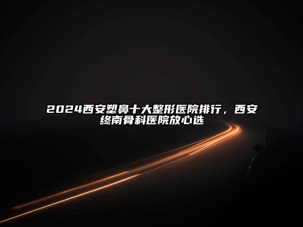2024西安塑鼻十大整形医院排行，西安终南骨科医院放心选