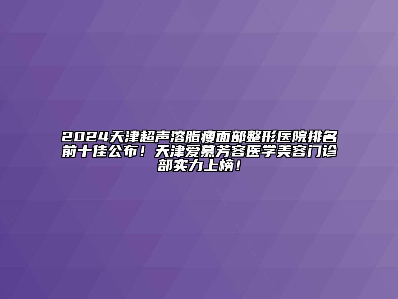 2024天津超声溶脂瘦面部整形医院排名前十佳公布！天津爱慕芳容医学美容门诊部实力上榜！