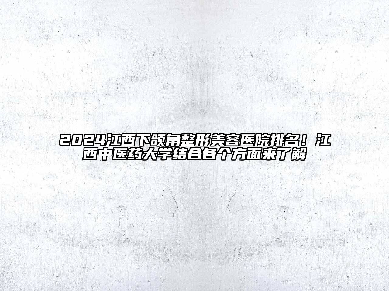 2024江西下颌角整形美容医院排名！江西中医药大学结合各个方面来了解