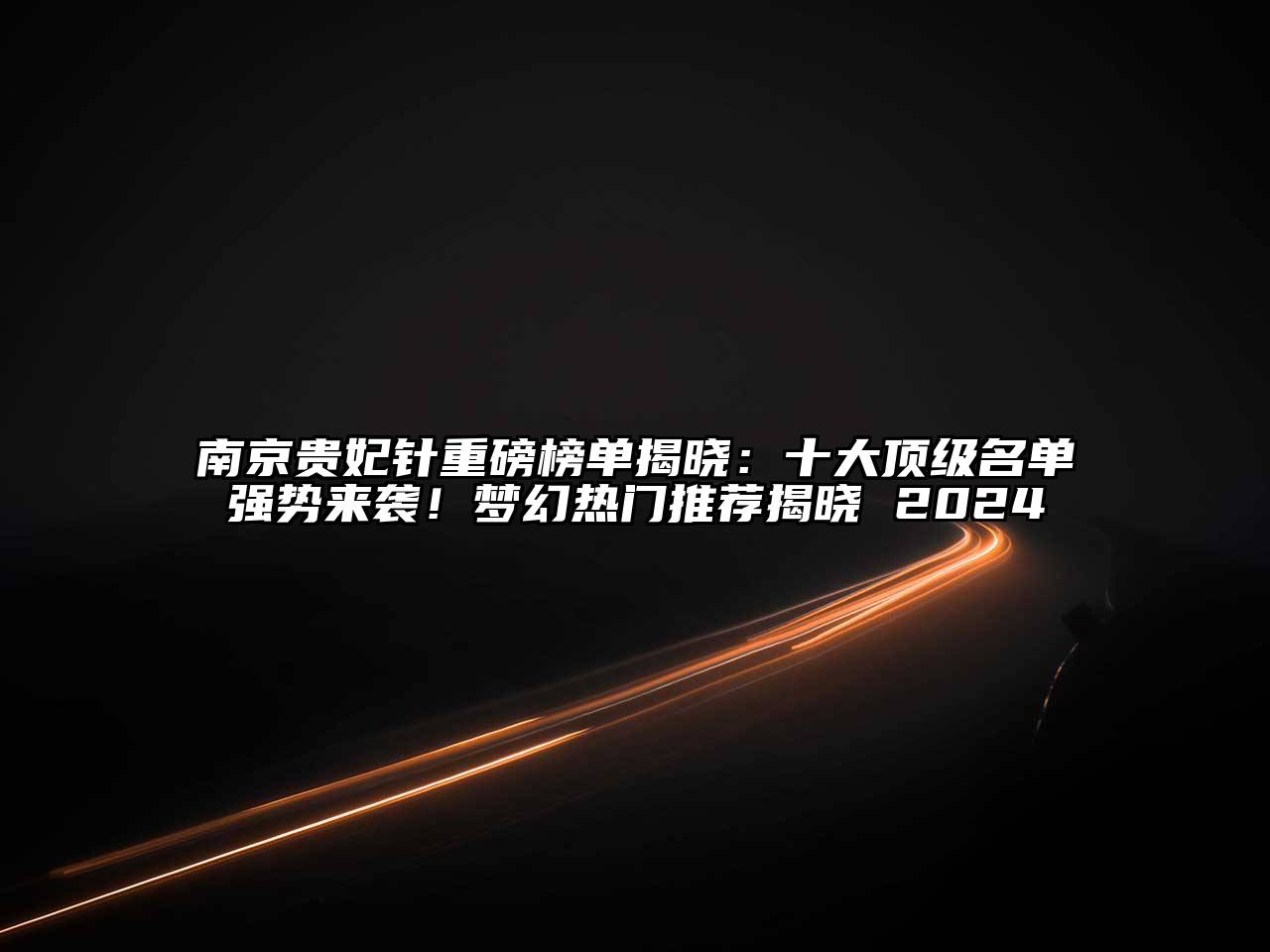 南京贵妃针重磅榜单揭晓：十大顶级名单强势来袭！梦幻热门推荐揭晓 2024