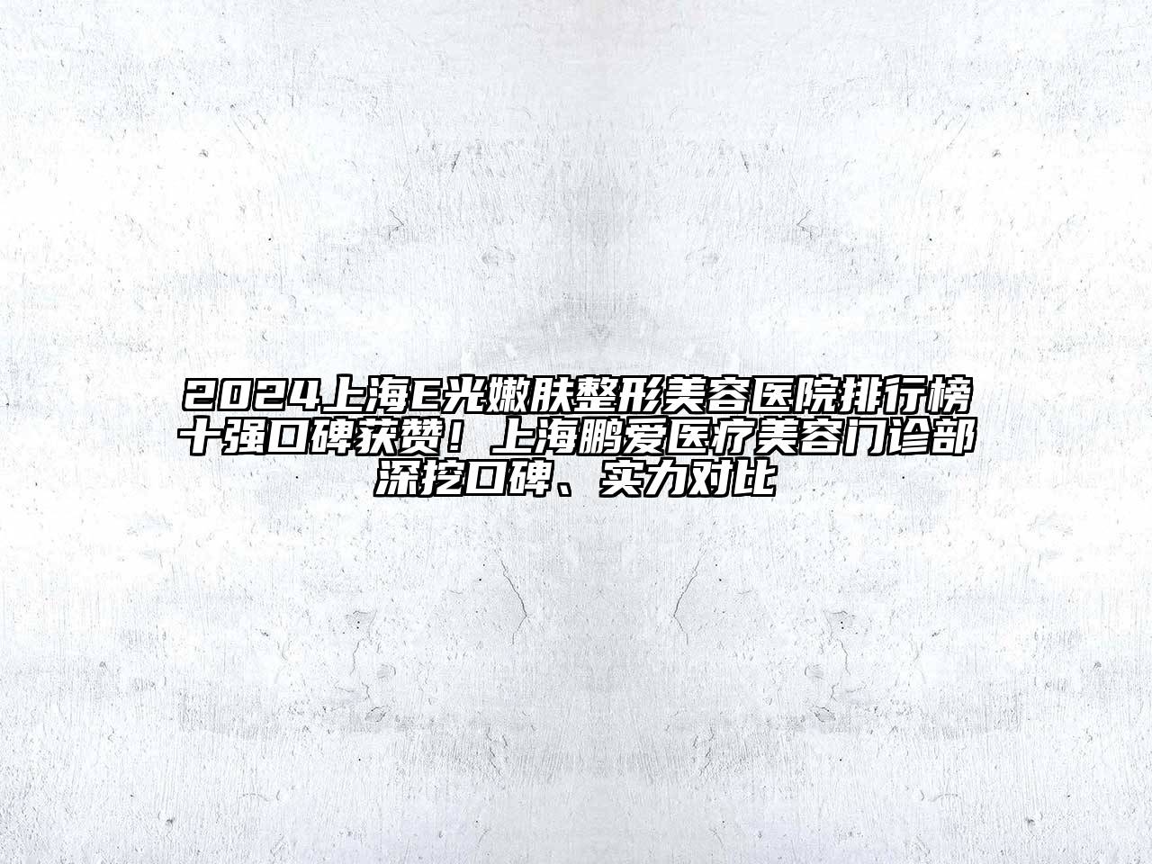 2024上海E光嫩肤整形美容医院排行榜十强口碑获赞！上海鹏爱医疗美容门诊部深挖口碑、实力对比