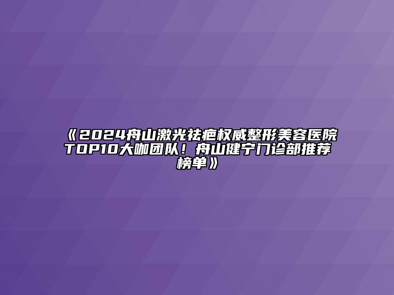 2024舟山激光祛疤权威整形美容医院TOP10大咖团队！舟山健宁门诊部推荐榜单
