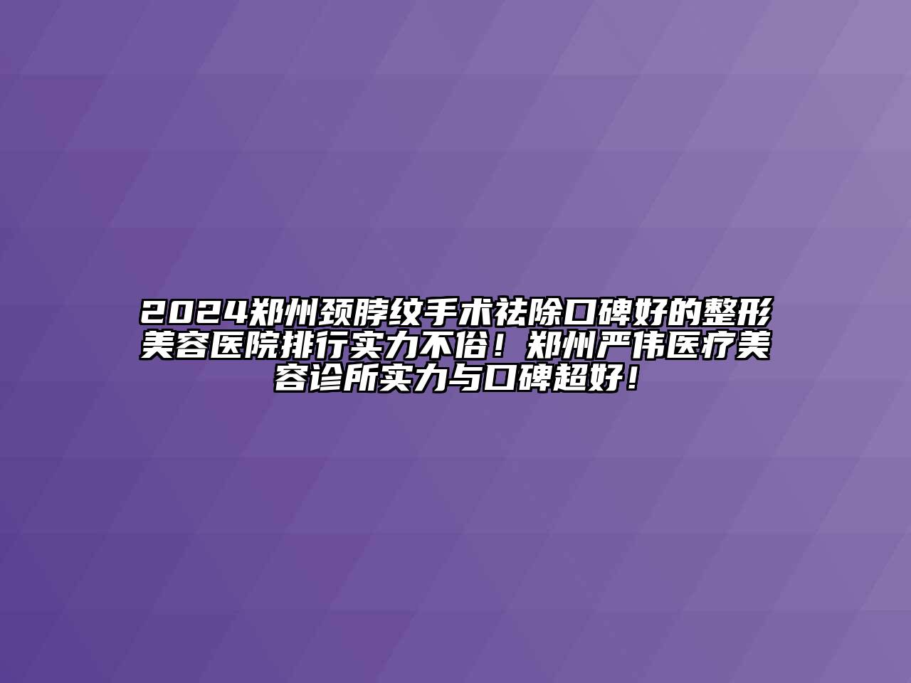 2024郑州颈脖纹手术祛除口碑好的整形美容医院排行实力不俗！郑州严伟医疗美容诊所实力与口碑超好！