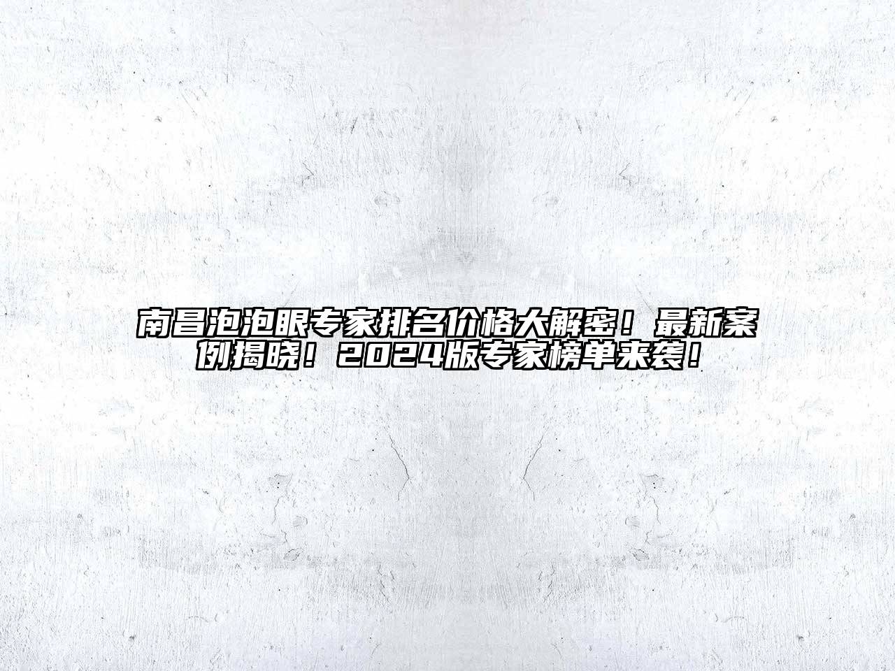 南昌泡泡眼专家排名价格大解密！最新案例揭晓！2024版专家榜单来袭！