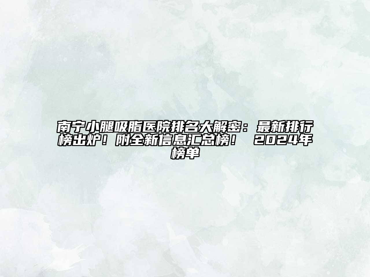 南宁小腿吸脂医院排名大解密：最新排行榜出炉！附全新信息汇总榜！ 2024年榜单