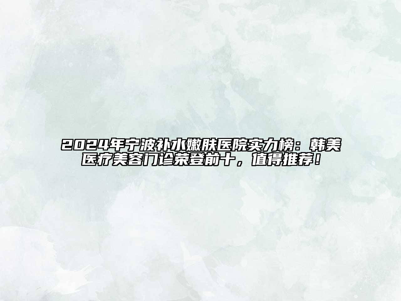 2024年宁波补水嫩肤医院实力榜：韩美医疗美容门诊荣登前十，值得推荐！