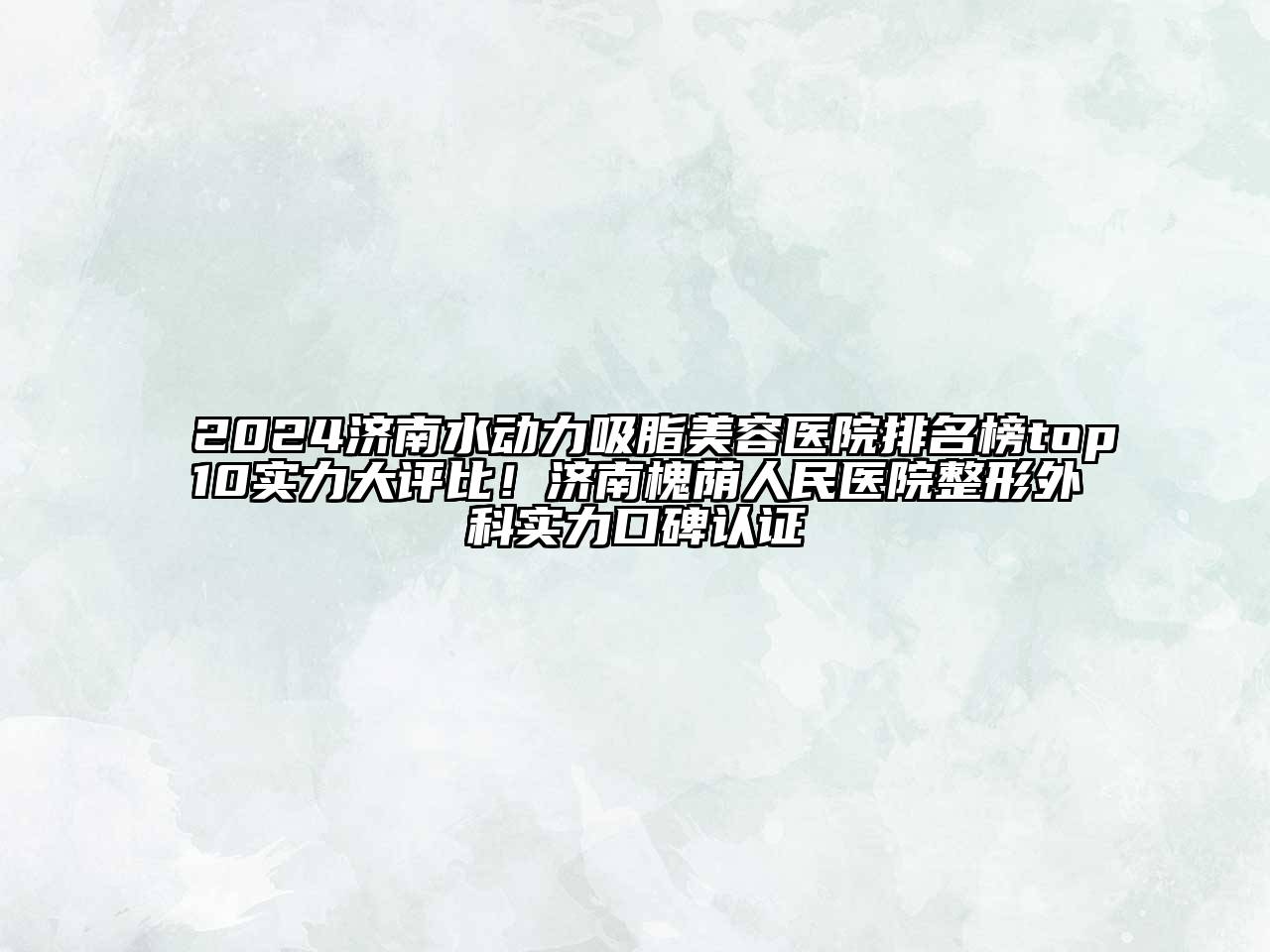 2024济南水动力吸脂美容医院排名榜top10实力大评比！济南槐荫人民医院整形外科实力口碑认证