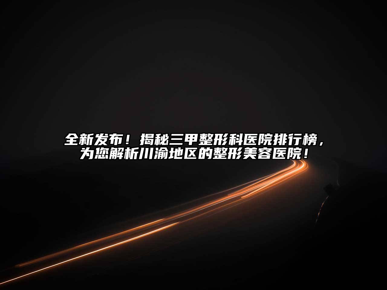 全新发布！揭秘三甲整形科医院排行榜，为您解析川渝地区的整形美容医院！