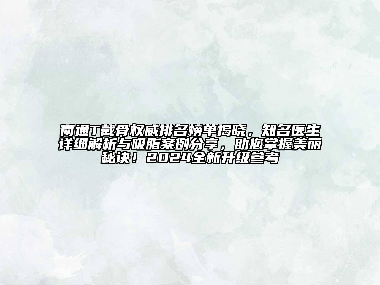 南通T截骨权威排名榜单揭晓，知名医生详细解析与吸脂案例分享，助您掌握美丽秘诀！2024全新升级参考