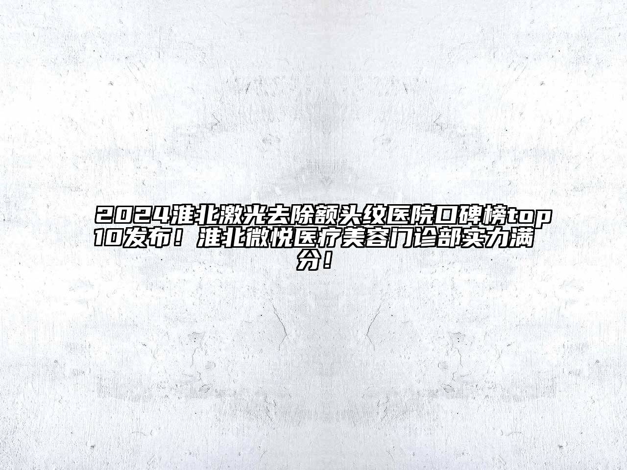2024淮北激光去除额头纹医院口碑榜top10发布！淮北微悦医疗美容门诊部实力满分！