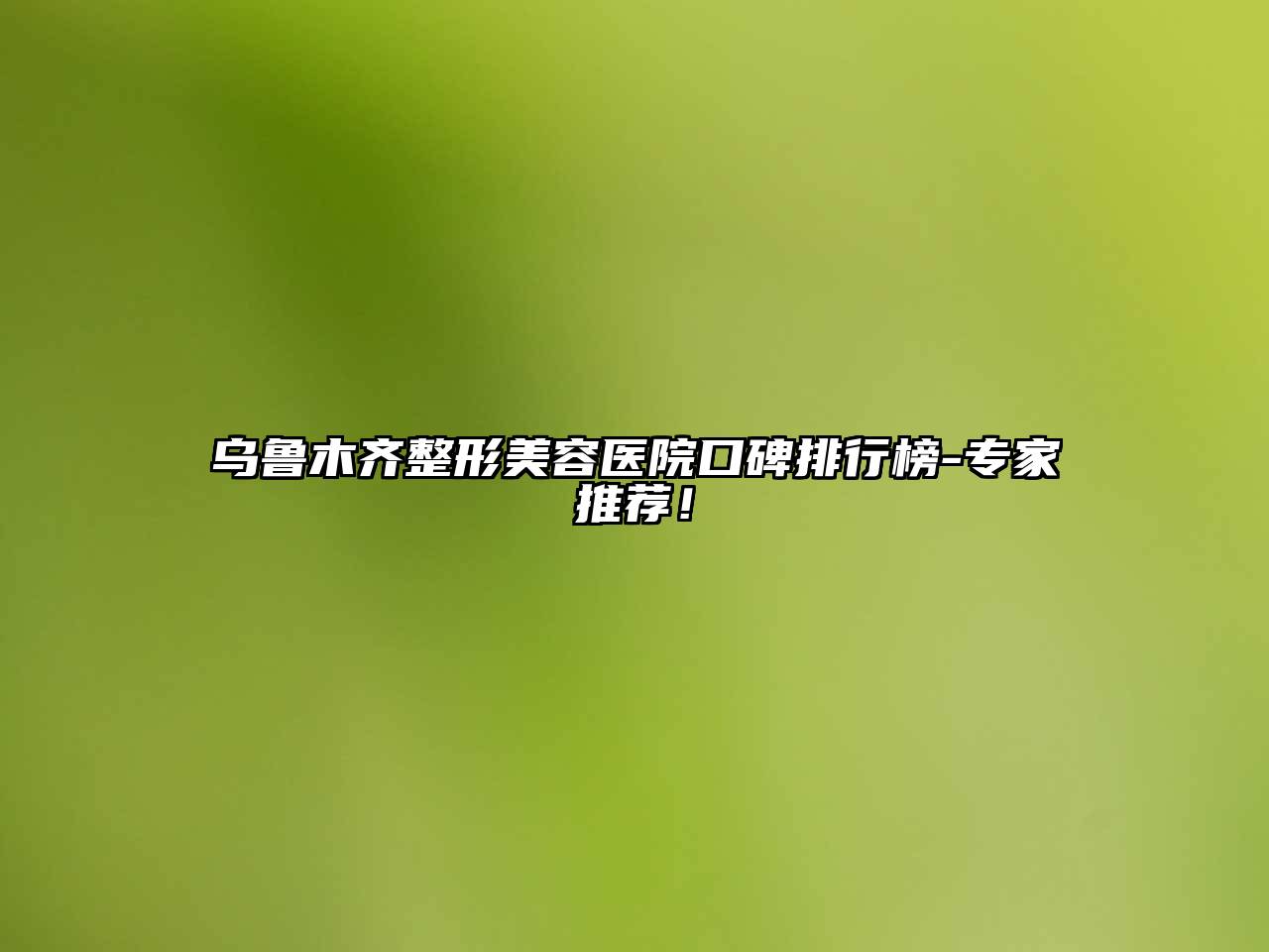 乌鲁木齐整形美容医院口碑排行榜-专家推荐！