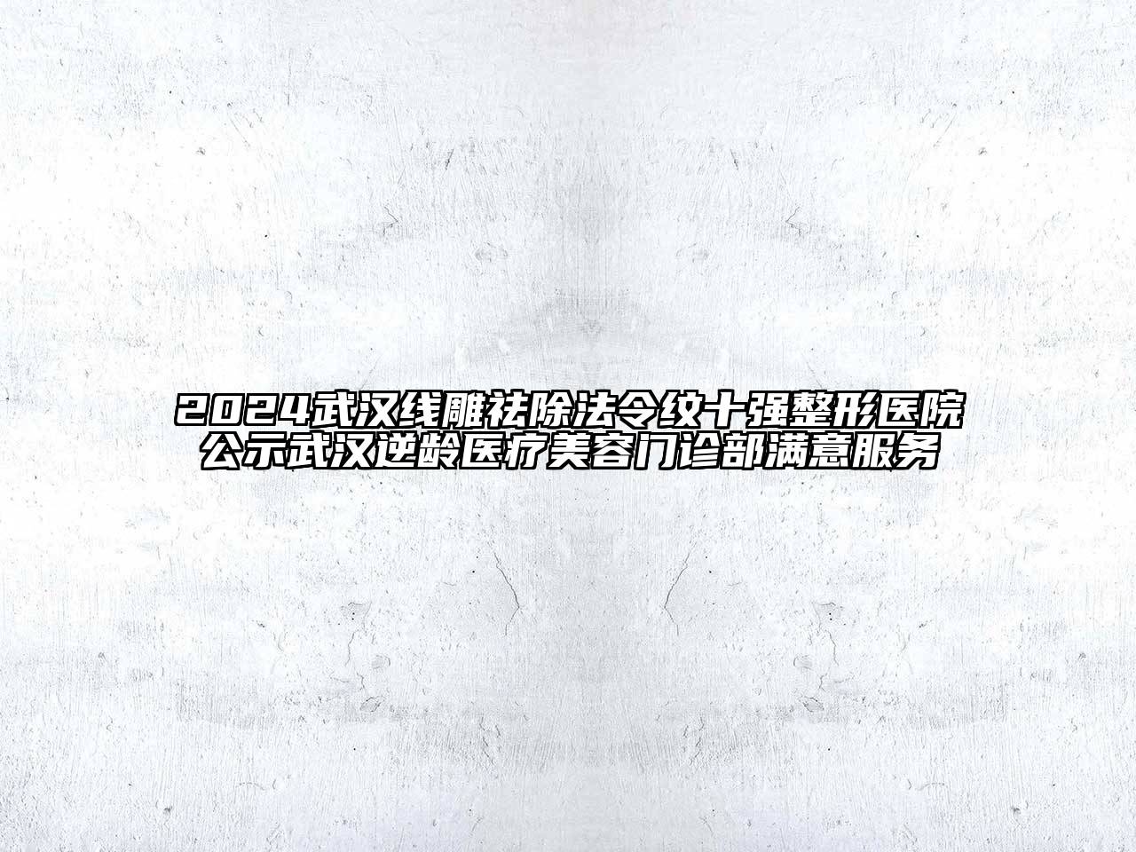 2024武汉线雕祛除法令纹十强整形医院公示武汉逆龄医疗美容门诊部满意服务