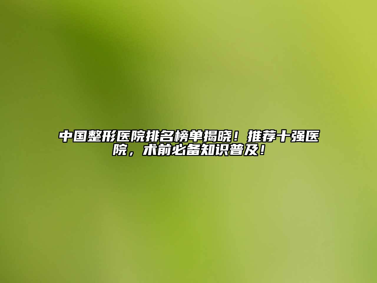 中国整形医院排名榜单揭晓！推荐十强医院，术前必备知识普及！