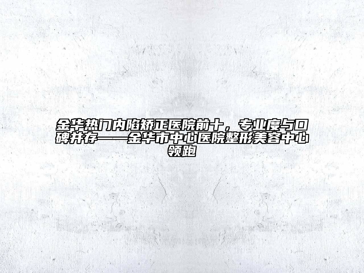 金华热门内陷矫正医院前十，专业度与口碑并存——金华市中心医院整形美容中心领跑