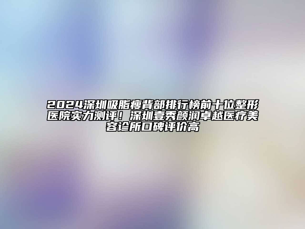 2024深圳吸脂瘦背部排行榜前十位整形医院实力测评！深圳壹秀颜润卓越医疗美容诊所口碑评价高