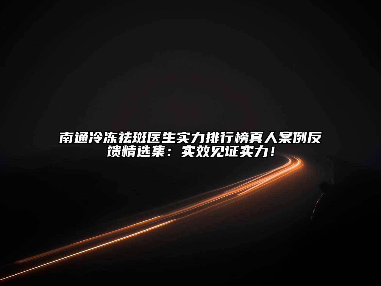 南通冷冻祛斑医生实力排行榜真人案例反馈精选集：实效见证实力！