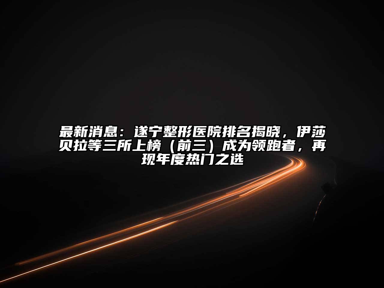 最新消息：遂宁整形医院排名揭晓，伊莎贝拉等三所上榜（前三）成为领跑者，再现年度热门之选