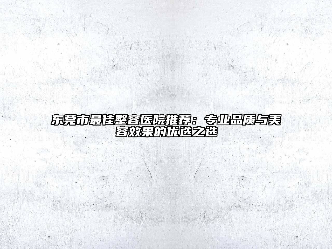 东莞市最佳整容医院推荐：专业品质与美容效果的优选之选