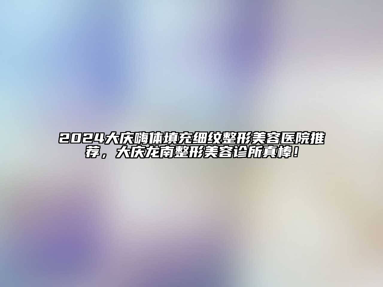 2024大庆嗨体填充细纹整形美容医院推荐，大庆龙南整形美容诊所真棒！