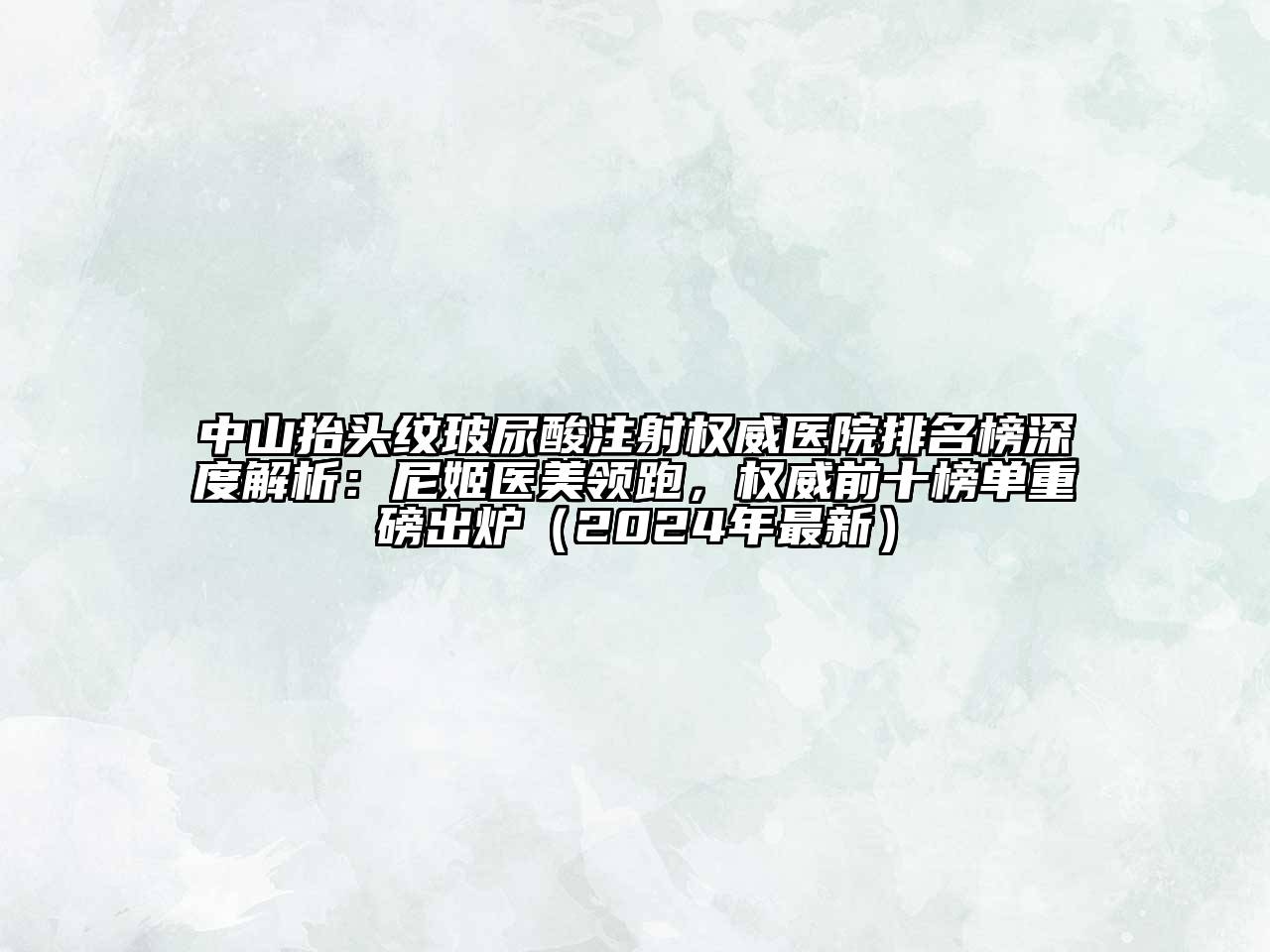 中山抬头纹玻尿酸注射权威医院排名榜深度解析：尼姬医美领跑，权威前十榜单重磅出炉（2024年最新）