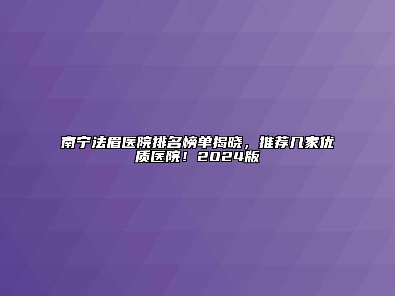 南宁法眉医院排名榜单揭晓，推荐几家优质医院！2024版