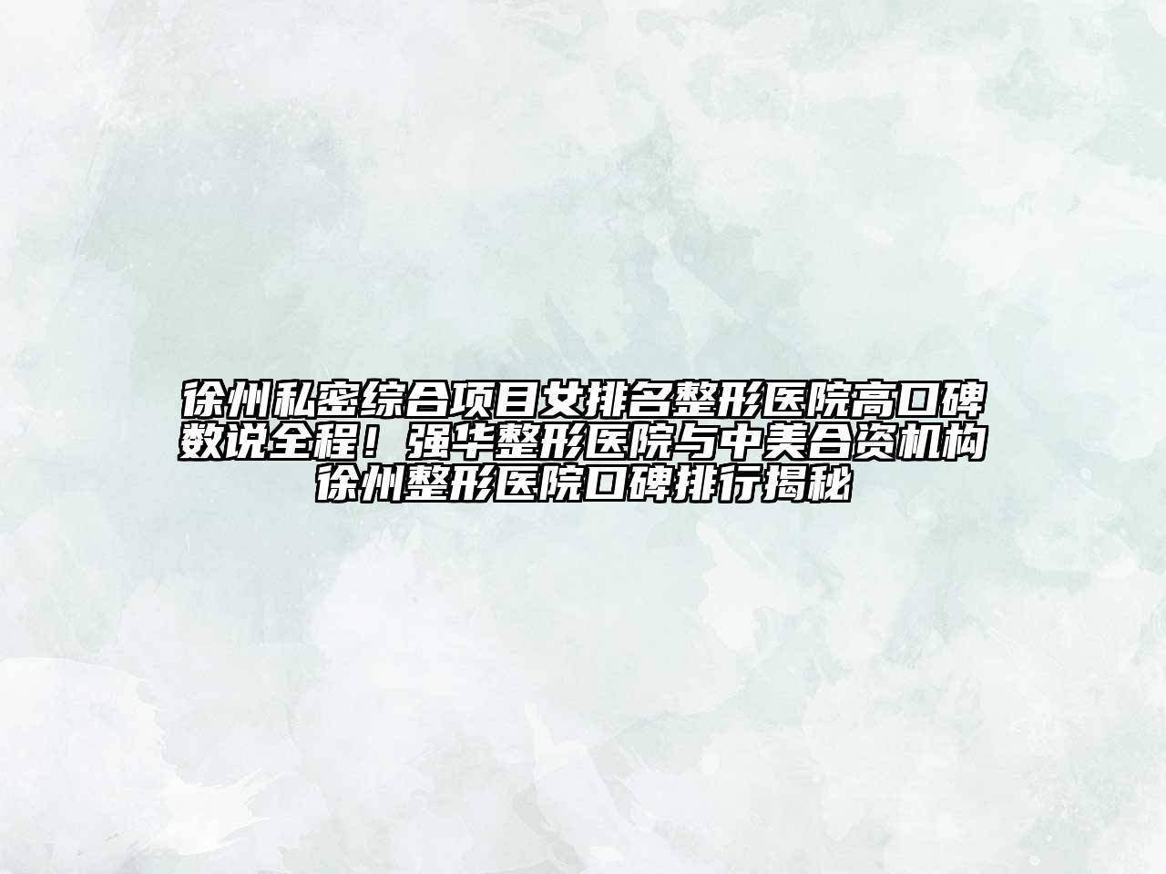 徐州私密综合项目女排名整形医院高口碑数说全程！强华整形医院与中美合资机构徐州整形医院口碑排行揭秘