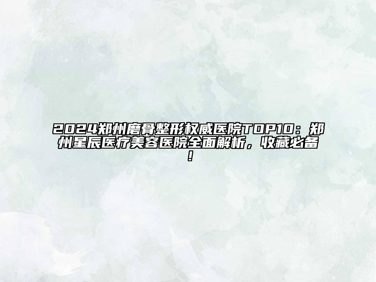 2024郑州磨骨整形权威医院TOP10：郑州星辰医疗美容医院全面解析，收藏必备！