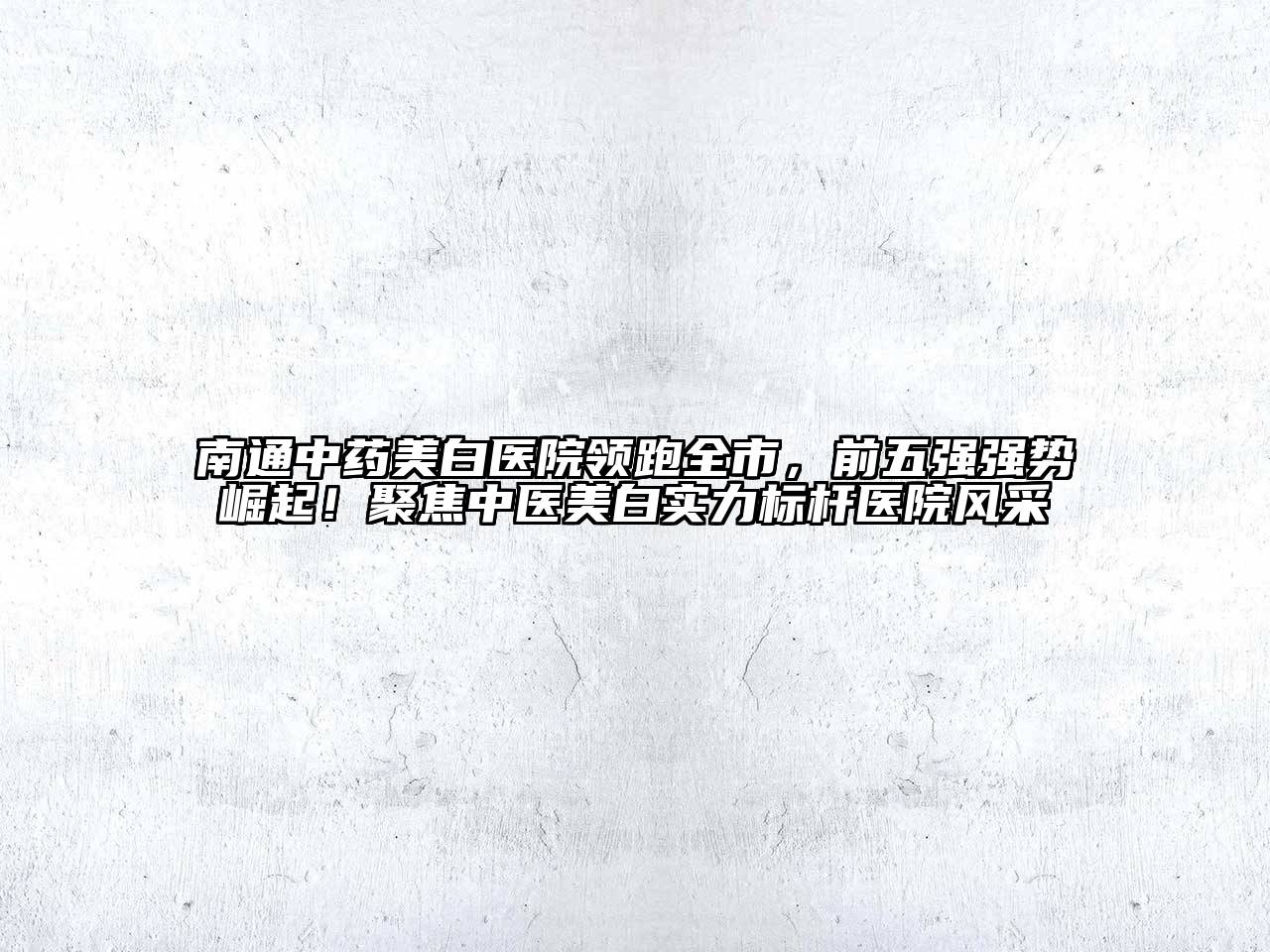 南通中药美白医院领跑全市，前五强强势崛起！聚焦中医美白实力标杆医院风采