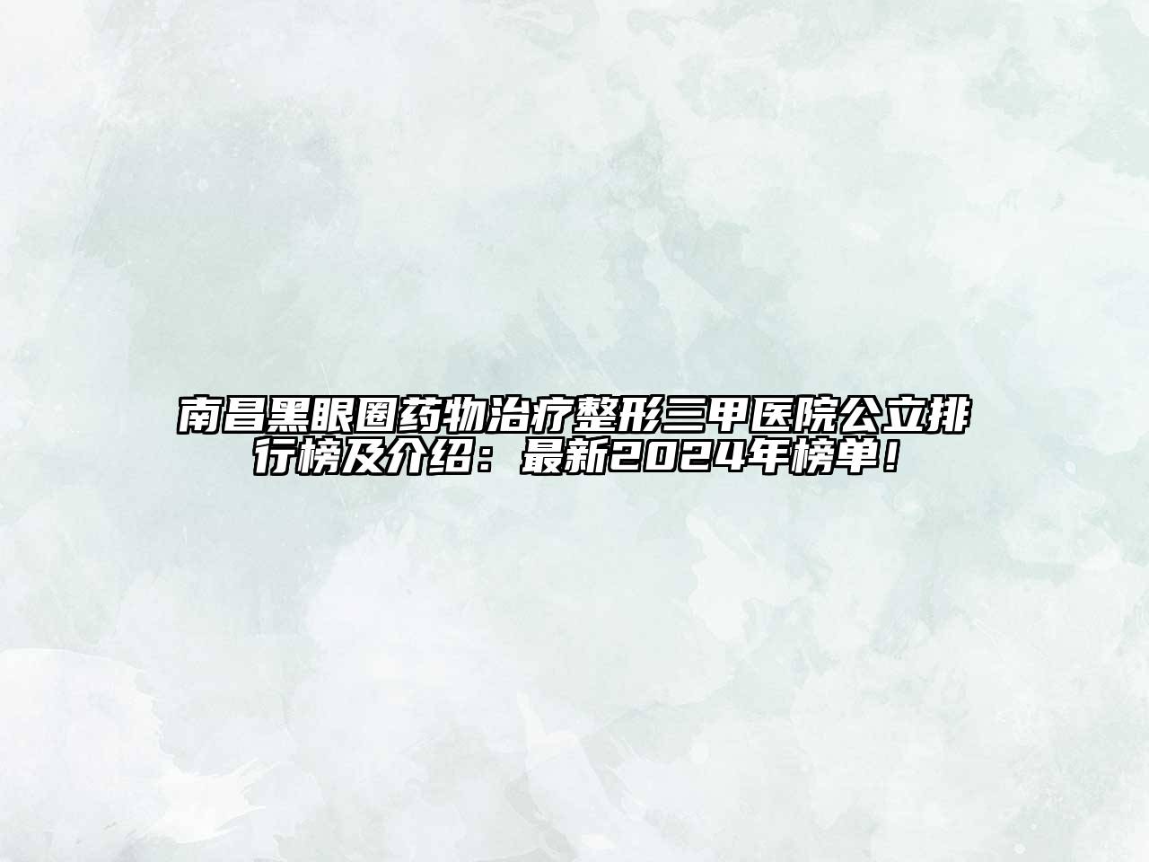 南昌黑眼圈药物治疗整形三甲医院公立排行榜及介绍：最新2024年榜单！