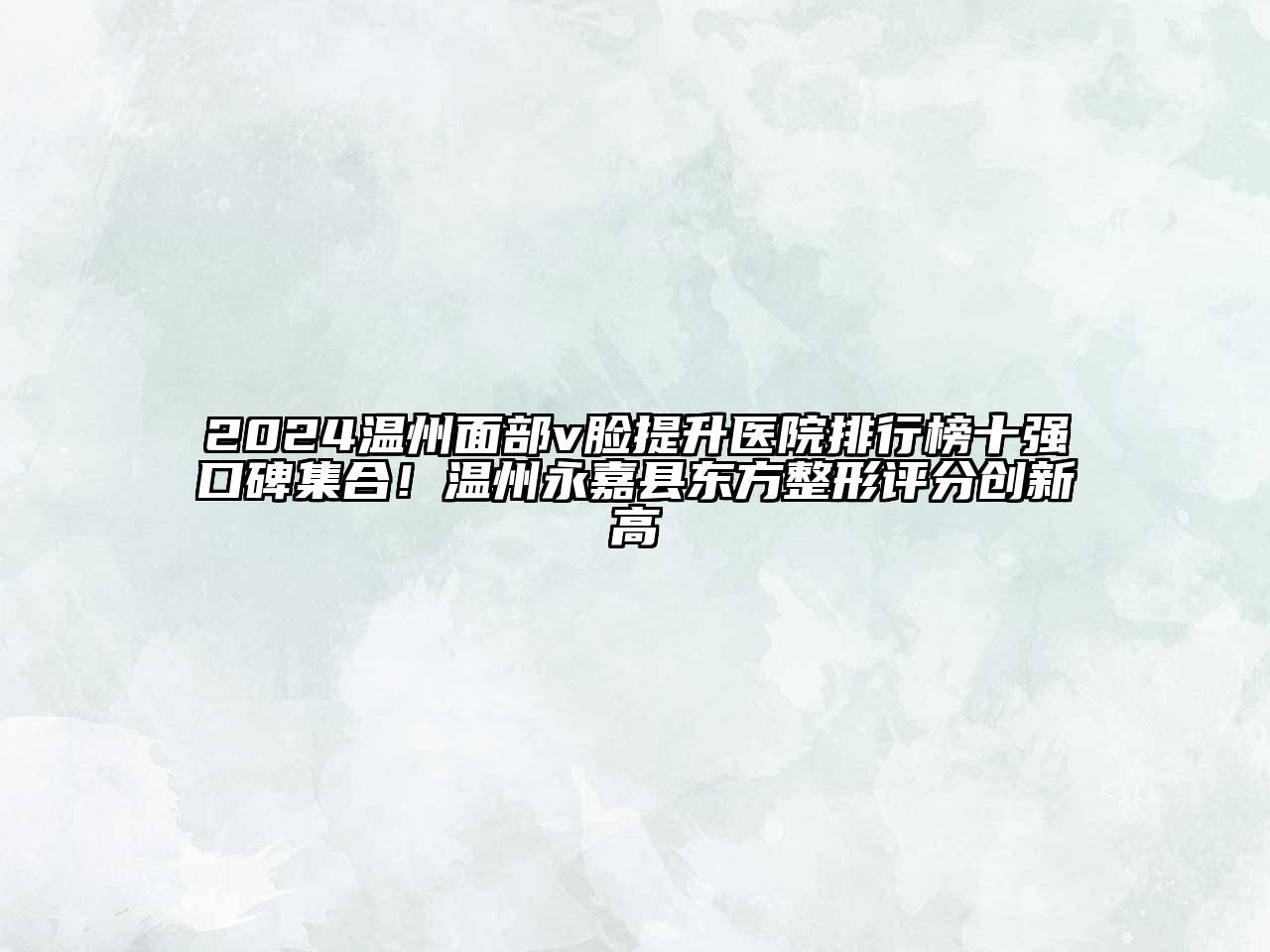 2024温州面部v脸提升医院排行榜十强口碑集合！温州永嘉县东方整形评分创新高