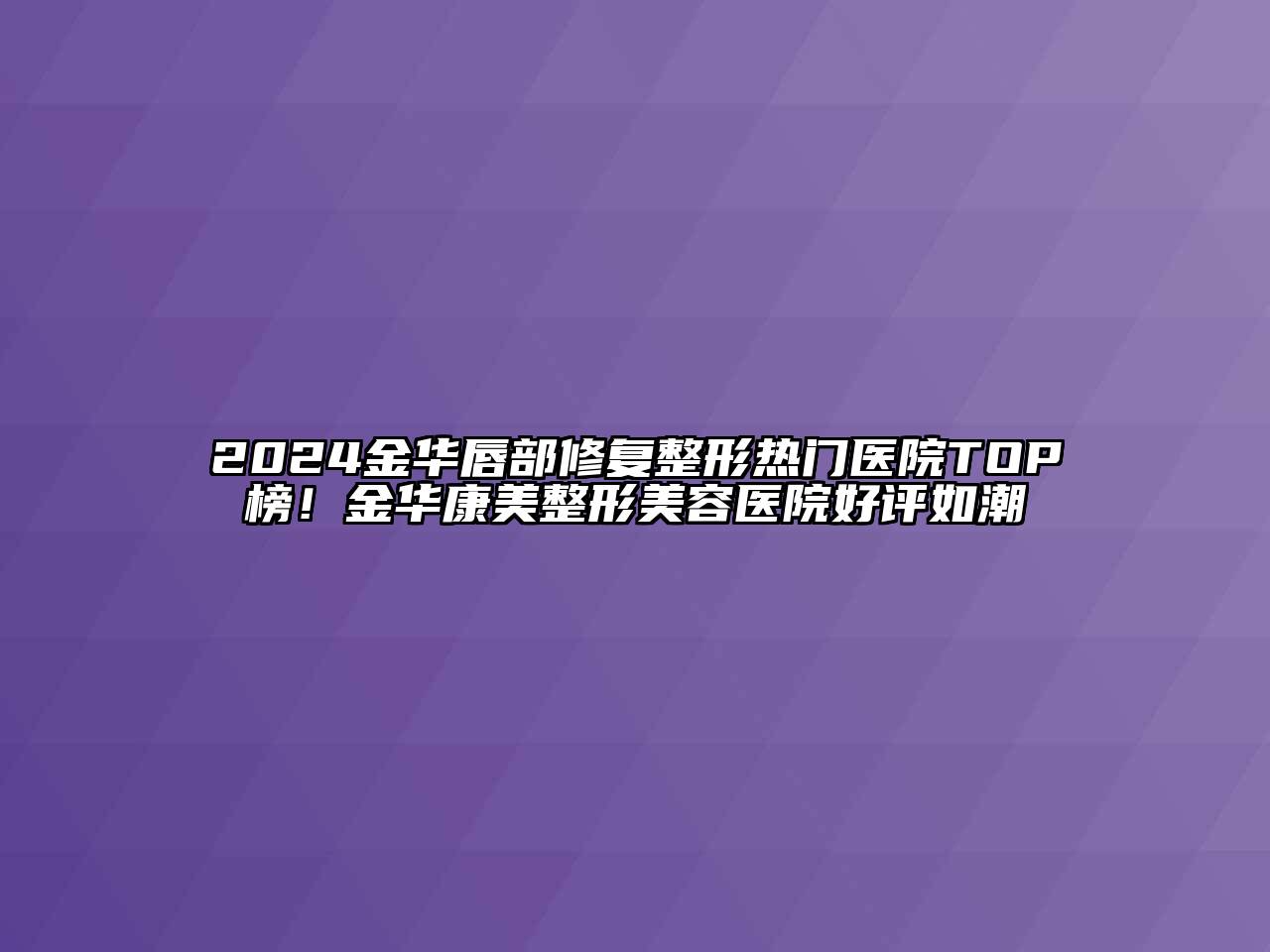 2024金华唇部修复整形热门医院TOP榜！金华康美整形美容医院好评如潮