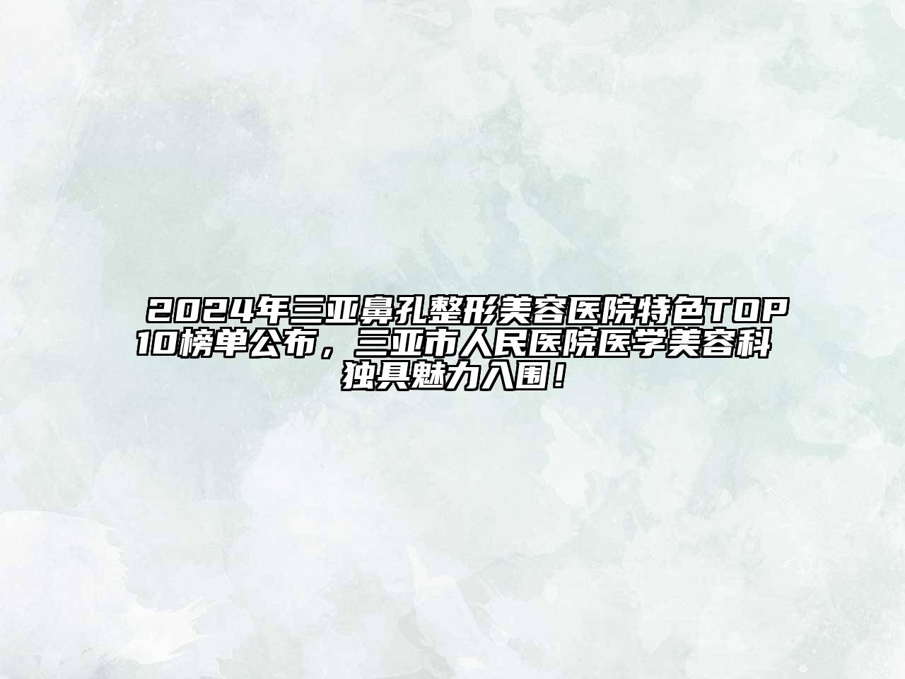2024年三亚鼻孔整形美容医院特色TOP10榜单公布，三亚市人民医院医学美容科独具魅力入围！