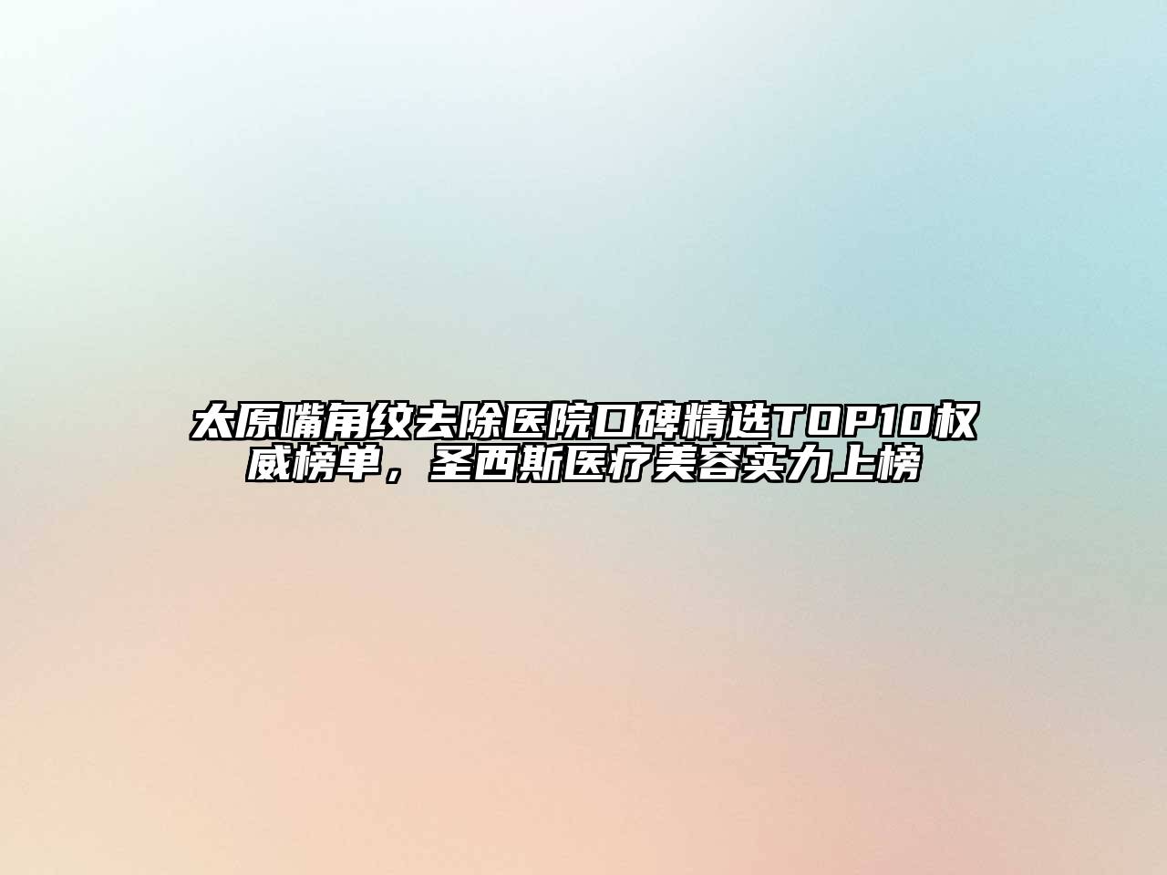 太原嘴角纹去除医院口碑精选TOP10权威榜单，圣西斯医疗美容实力上榜