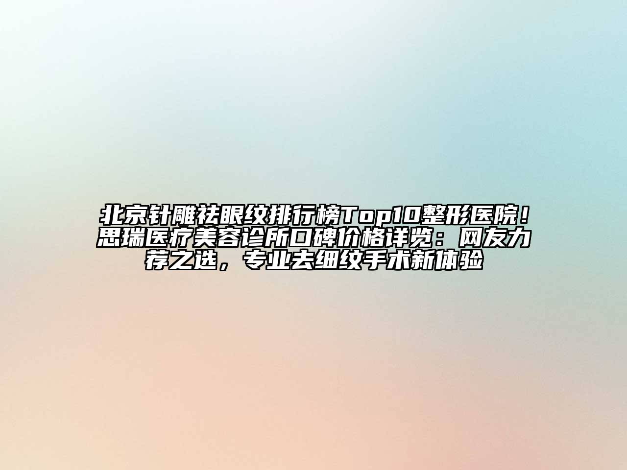 北京针雕祛眼纹排行榜Top10整形医院！思瑞医疗美容诊所口碑价格详览：网友力荐之选，专业去细纹手术新体验