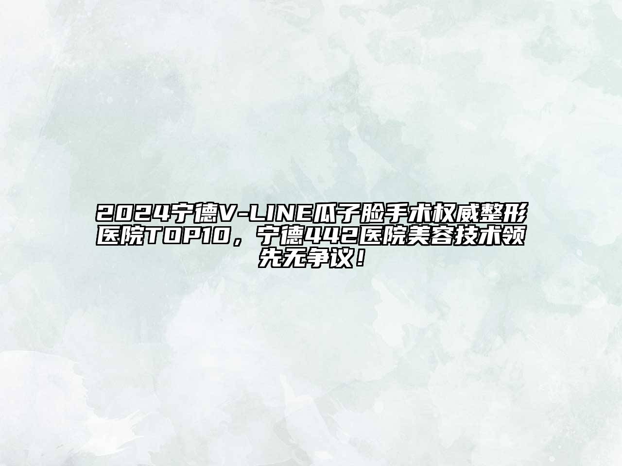 2024宁德V-LINE瓜子脸手术权威整形医院TOP10，宁德442医院美容技术领先无争议！
